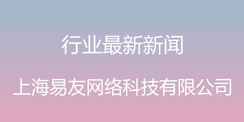 行业最新新闻 - 上海易友网络科技有限公司