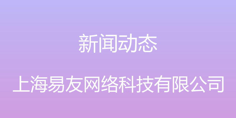 新闻动态 - 上海易友网络科技有限公司